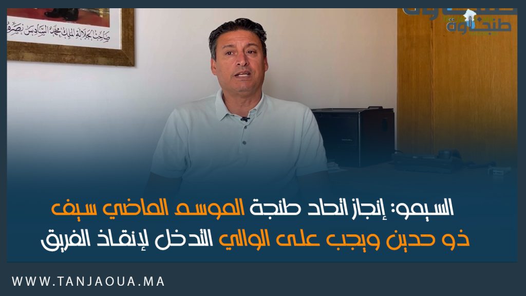 السيمو: إنجاز اتحاد طنجة الموسم الماضي سيف ذو حدين ويجب على الوالي التدخل لإنقاذ الفريق