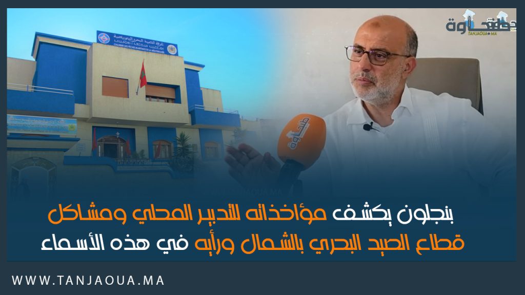 بنجلون يكشف مؤاخذاته للتدبير المحلي ومشاكل قطاع الصيد البحري بالشمال ورأيه في هذه الأسماء