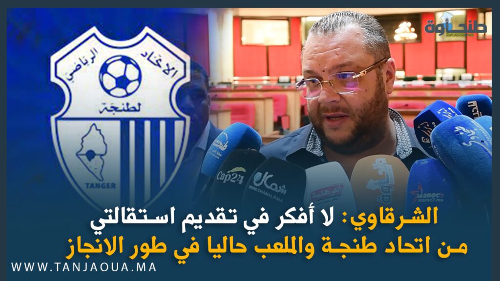 الشرقاوي: لا أفكر في تقديم استقالتي من اتحاد طنجة والملعب حاليا في طور الانجاز
