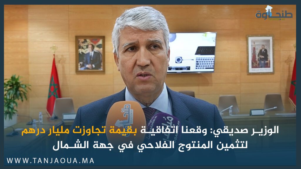 الوزير صديقي: وقعنا اتفاقية بقيمة تجاوزت مليار درهم لتثمين المنتوج الفلاحي في جهة الشمال
