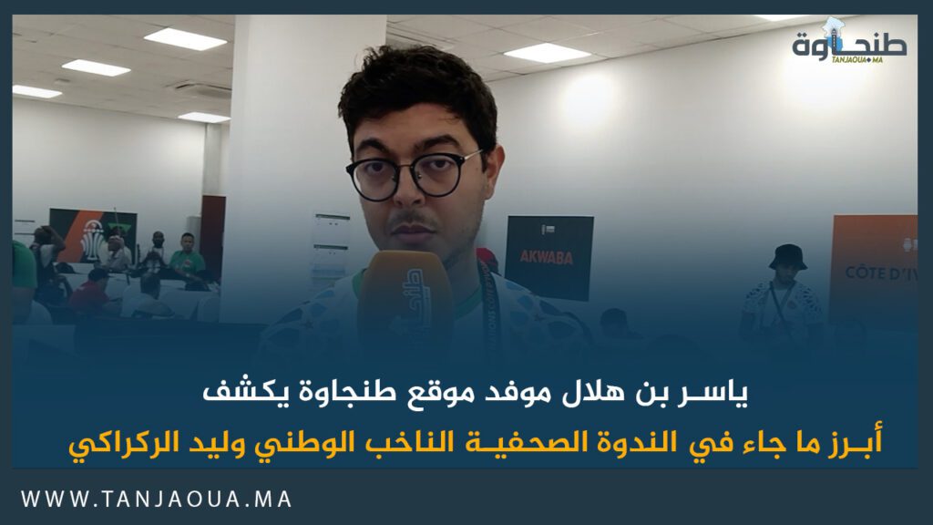 ياسر بن هلال موفد موقع طنجاوة يكشف أبرز ما جاء في الندوة الصحفية الناخب الوطني وليد الركراكي
