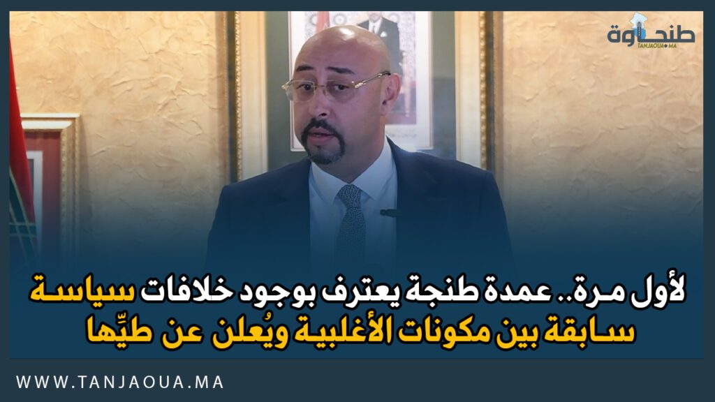 لأول مرة.. عمدة طنجة يعترف بوجود خلافات سياسة سابقة بين مكونات الأغلبية ويُعلن عن طيِّها