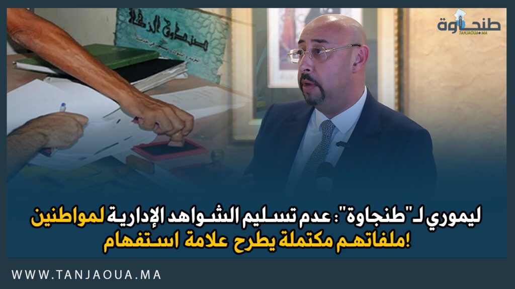 ليموري لـ”طنجاوة”: عدم تسليم الشواهد الإدارية لمواطنين ملفاتهم مكتملة يطرح علامة استفهام!