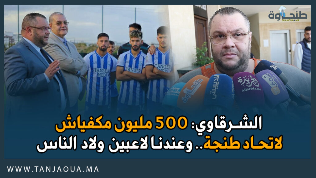 الشرقاوي: 500 مليون مكفياش لاتحاد طنجة.. وعندنا لاعبين ولاد الناس