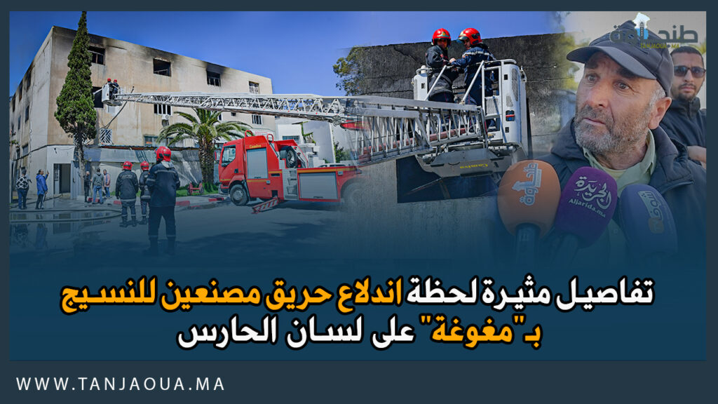 تفاصيل مثيرة لحظة اندلاع حريق في مصنعين للنسيج بـ”مغوغة” على لسان الحارس