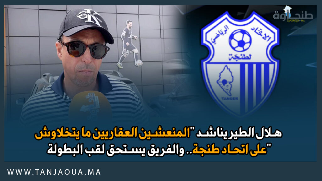 هلال الطير يناشد “المنعشين العقاريين ما يتخلاوش على اتحاد طنجة.. والفريق يستحق لقب البطولة”