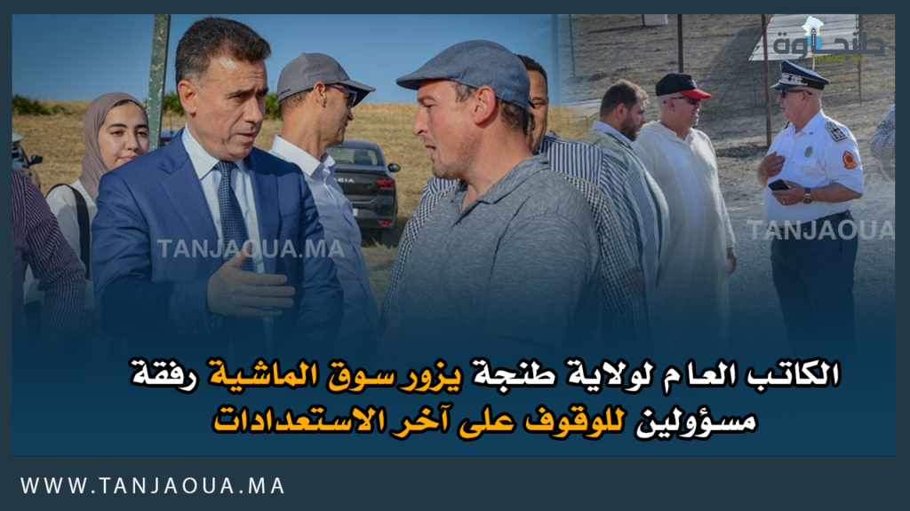 الكاتب العام لولاية طنجة يزور سوق الماشية رفقة مسؤولين للوقوف على آخر الاستعدادات