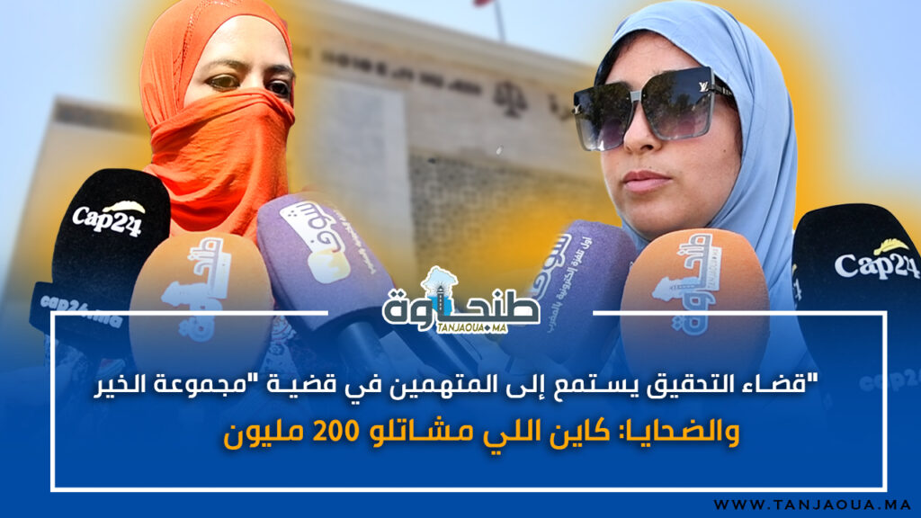 قضاء التحقيق يستمع إلى المتهمين في قضية “مجموعة الخير” .. والضحايا: كاين اللي مشاتلو 200 مليون