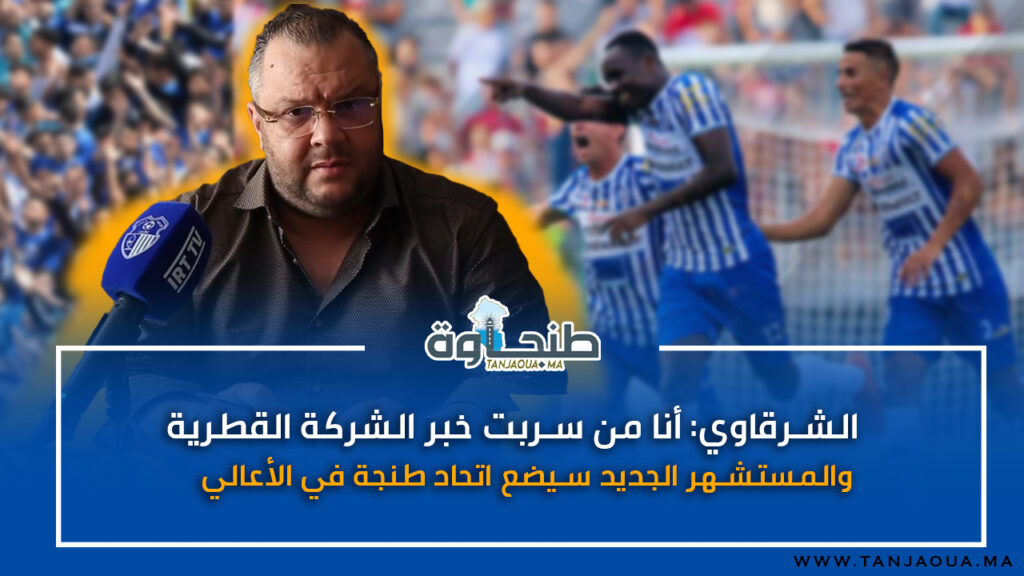 الشرقاوي: أنا من سربت خبر الشركة القطرية والمستشهر الجديد سيضع اتحاد طنجة في الأعالي