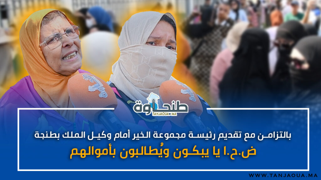 بالتزامن مع تقديم رئيسة مجموعة الخير أمام وكيل الملك بطنجة: ض. ح.ايا يبكون ويُطالبون بأموالهم