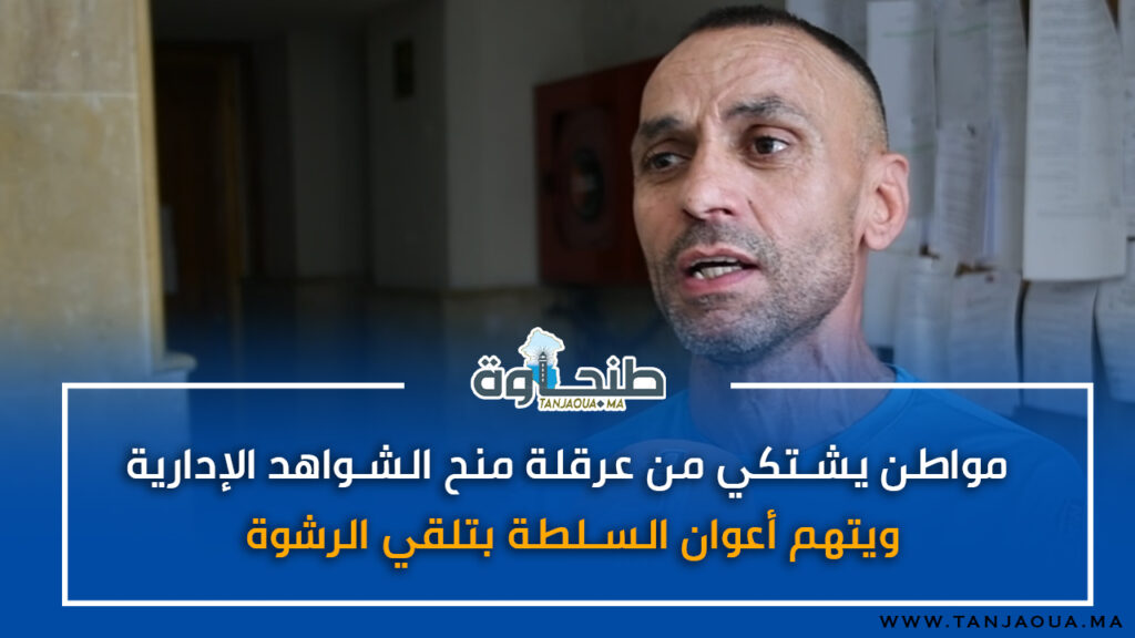 مواطن يشتكي من عرقلة منح الشواهد الإدارية.. ويتهم أعوان السلطة بتلقي الرشوة