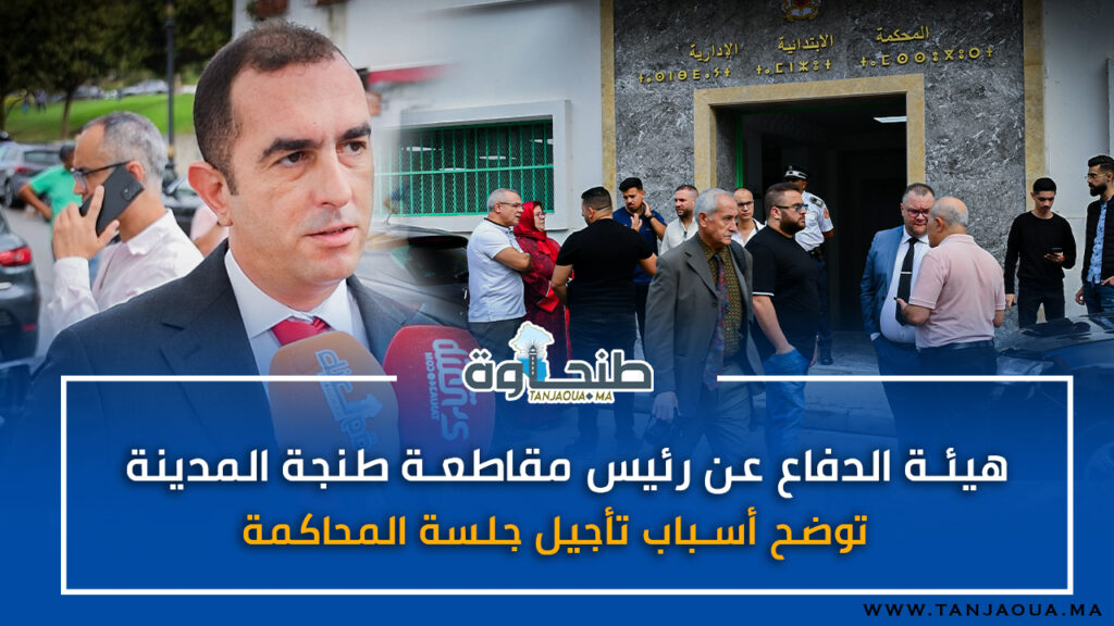 هيئة الدفاع عن رئيس مقاطعة طنجة المدينة توضح أسباب تأجيل جلسة المحاكمة