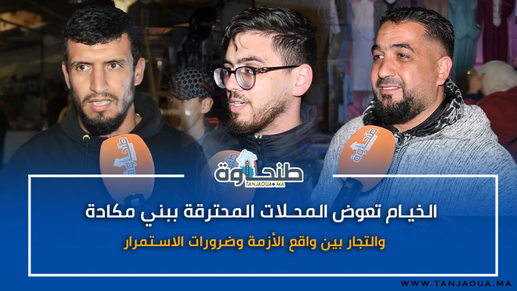 الخيام تعوض المحلات المحترقة ببني مكادة.. والتجار بين واقع الأزمة وضرورات الاستمرار