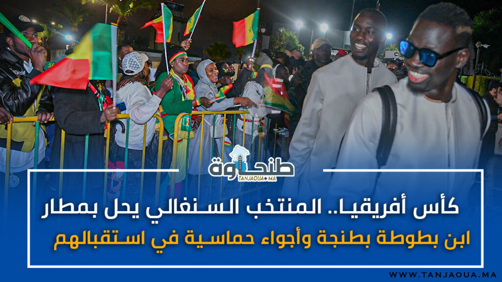 كأس أفريقيا.. المنتخب السنغالي يحل بمطار ابن بطوطة بطنجة وأجواء حماسية في استقبالهم