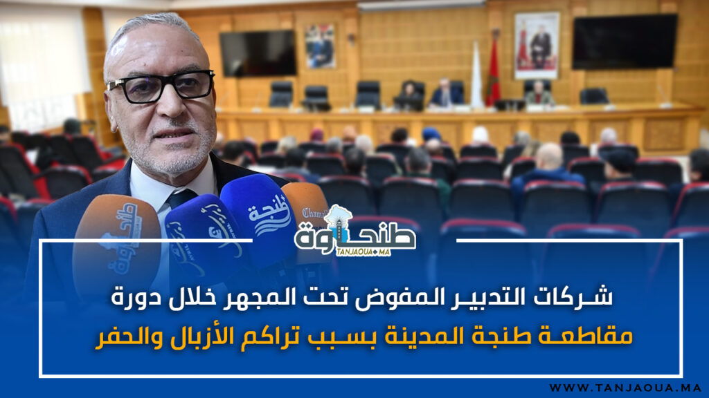 شركات التدبير المفوض تحت المجهر خلال دورة مقاطعة طنجة المدينة بسبب تراكم الأزبال والحفر
