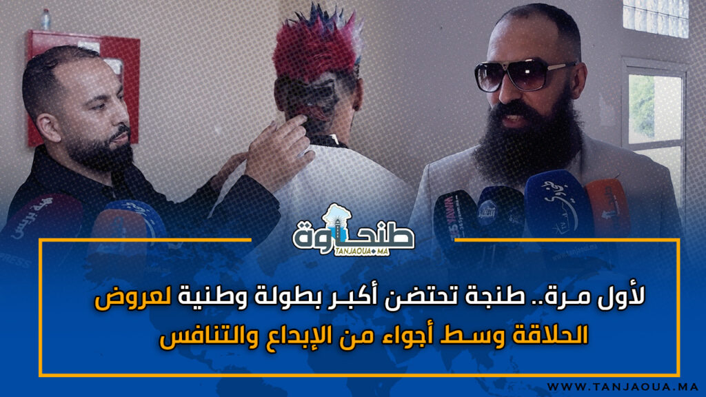 لأول مرة.. طنجة تحتضن أكبر بطولة وطنية لعروض الحلاقة وسط أجواء من الإبداع والتنافس